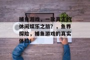 捕鱼游戏，一款真正的休闲娱乐之旅？，鱼界探险，捕鱼游戏的真实体验！