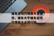 捕鱼游戏代理商大全推荐，捕鱼大亨捕鱼游戏代理商大全排行榜