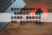 微信红包捕鱼游戏下载，赚钱新途径！，微信红包捕鱼，捕鱼新方式揭秘！轻松盈利不费力！