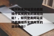 如何利用网站滚动截图插件实现网页的滚动功能？，如何使用网站滚动截图插件实现网页的滚动功能？