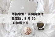 华新水泥：南向资金持股变动，8 月 30 日披露中报