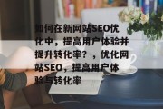 如何在新网站SEO优化中，提高用户体验并提升转化率？，优化网站SEO，提高用户体验与转化率，提升用户体验，让转化率翻倍，SEO优化策略分享