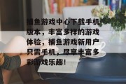 捕鱼游戏中心下载手机版本，丰富多样的游戏体验，捕鱼游戏新用户只需手机，尽享丰富多彩游戏乐趣！