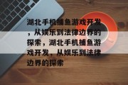 湖北手机捕鱼游戏开发，从娱乐到法律边界的探索，湖北手机捕鱼游戏开发，从娱乐到法律边界的探索