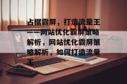 占据霸屏，打造流量王——网站优化霸屏策略解析，网站优化霸屏策略解析，如何打造流量王，网站优化霸屏策略解析