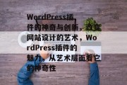 WordPress插件的神奇与创新，改变网站设计的艺术，WordPress插件的魅力，从艺术层面看它的神奇性，视觉盛宴，WordPress插件的魅力及艺术展示