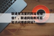 联通免流量的网站有哪些？，联通网络断开后能访问哪些网站?，联通网络断开后，哪些网站不能访问，