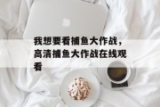 我想要看捕鱼大作战，高清捕鱼大作战在线观看