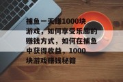 捕鱼一天赚1000块游戏，如何享受乐趣的赚钱方式，如何在捕鱼中获得收益，1000块游戏赚钱秘籍