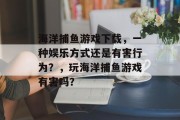 海洋捕鱼游戏下载，一种娱乐方式还是有害行为？，玩海洋捕鱼游戏有害吗？