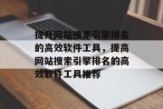 提升网站搜索引擎排名的高效软件工具，提高网站搜索引擎排名的高效软件工具推荐，SEO排名优化神器，一键提升网站搜索引擎排名