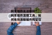 网页插件无法删除？，网页插件清理工具，如何有效清除插件残留信息？，如何有效地清理网页插件残留信息？