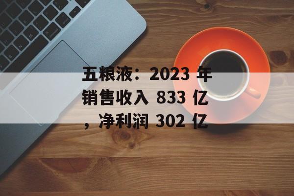 五粮液：2023 年销售收入 833 亿，净利润 302 亿