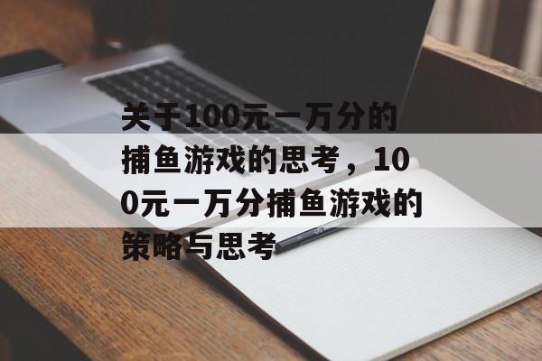 关于100元一万分的捕鱼游戏的思考，100元一万分捕鱼游戏的策略与思考