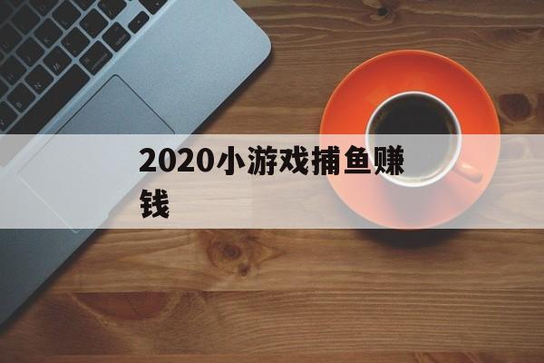 2020小游戏捕鱼赚钱