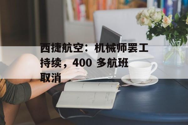 西捷航空：机械师罢工持续，400 多航班取消