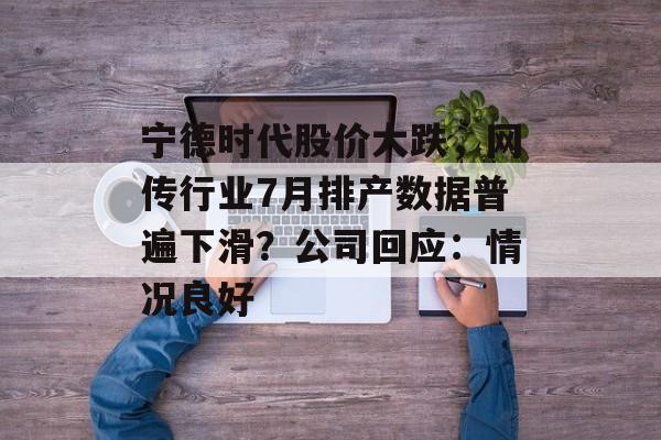 宁德时代股价大跌，网传行业7月排产数据普遍下滑？公司回应：情况良好