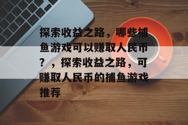 探索收益之路，哪些捕鱼游戏可以赚取人民币？，探索收益之路，可赚取人民币的捕鱼游戏推荐