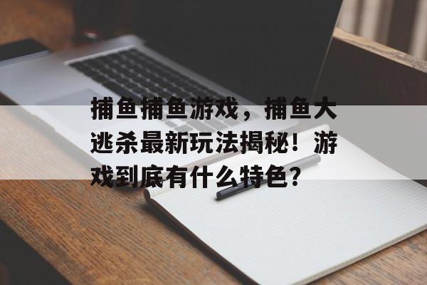 捕鱼捕鱼游戏，捕鱼大逃杀最新玩法揭秘！游戏到底有什么特色？