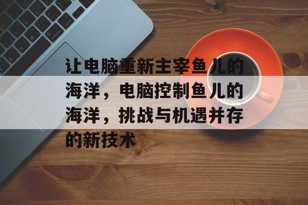 让电脑重新主宰鱼儿的海洋，电脑控制鱼儿的海洋，挑战与机遇并存的新技术