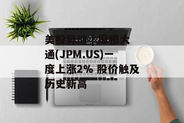 美股异动 | 摩根大通(JPM.US)一度上涨2% 股价触及历史新高