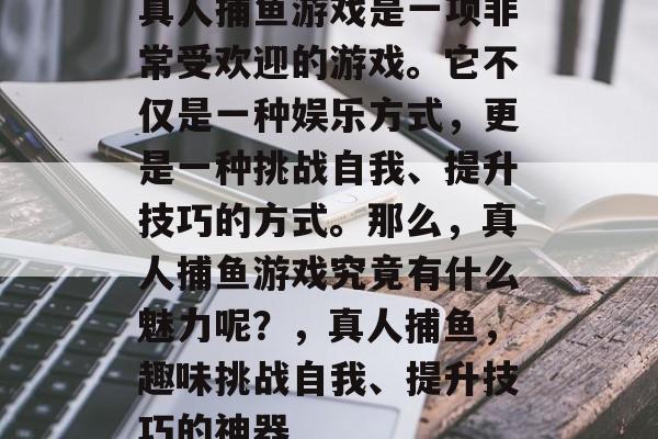 真人捕鱼游戏是一项非常受欢迎的游戏。它不仅是一种娱乐方式，更是一种挑战自我、提升技巧的方式。那么，真人捕鱼游戏究竟有什么魅力呢？，真人捕鱼，趣味挑战自我、提升技巧的神器