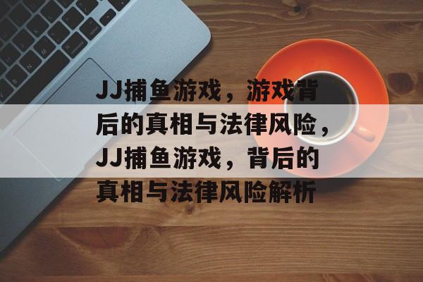 JJ捕鱼游戏，游戏背后的真相与法律风险，JJ捕鱼游戏，背后的真相与法律风险解析