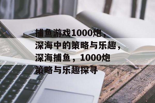 捕鱼游戏1000炮，深海中的策略与乐趣，深海捕鱼，1000炮策略与乐趣探寻