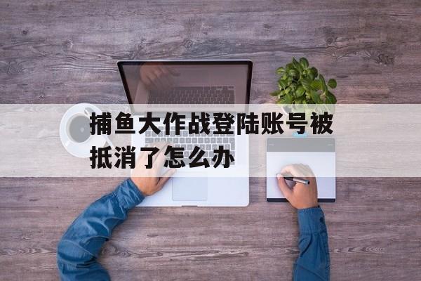 捕鱼大作战登陆账号被抵消了怎么办