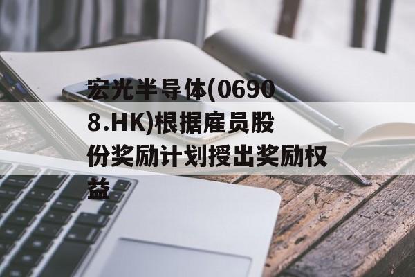 宏光半导体(06908.HK)根据雇员股份奖励计划授出奖励权益