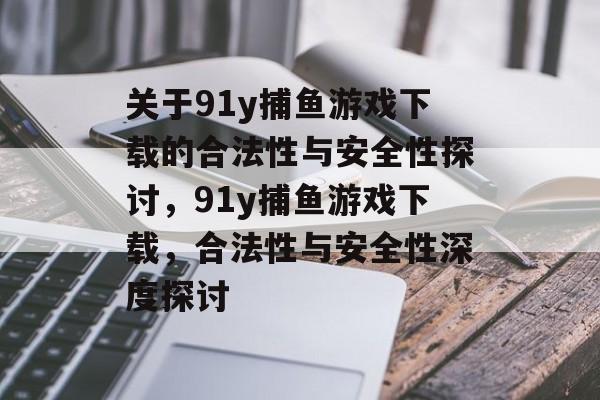 关于91y捕鱼游戏下载的合法性与安全性探讨，91y捕鱼游戏下载，合法性与安全性深度探讨