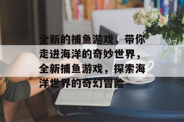 全新的捕鱼游戏，带你走进海洋的奇妙世界，全新捕鱼游戏，探索海洋世界的奇幻冒险