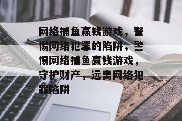 网络捕鱼赢钱游戏，警惕网络犯罪的陷阱，警惕网络捕鱼赢钱游戏，守护财产，远离网络犯罪陷阱