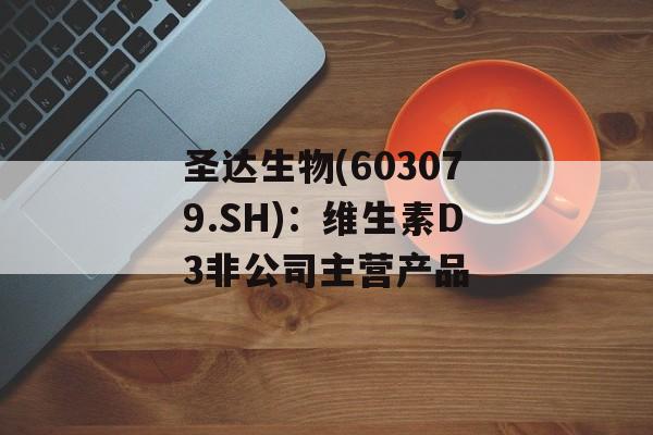 圣达生物(603079.SH)：维生素D3非公司主营产品