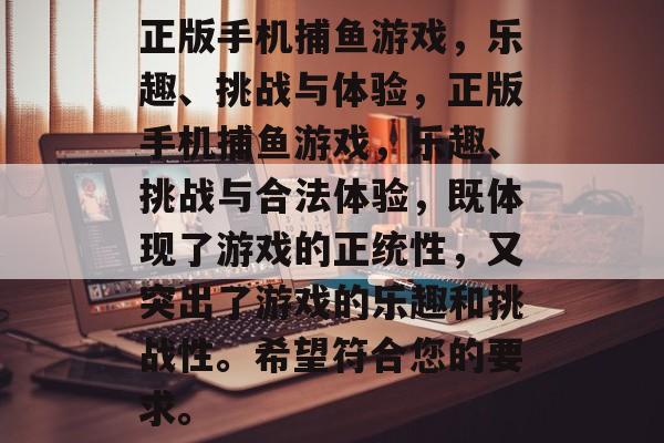 正版手机捕鱼游戏，乐趣、挑战与体验，正版手机捕鱼游戏，乐趣、挑战与合法体验，既体现了游戏的正统性，又突出了游戏的乐趣和挑战性。希望符合您的要求。