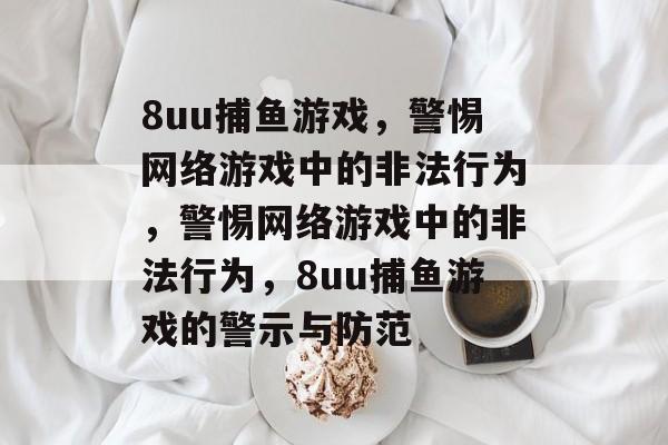 8uu捕鱼游戏，警惕网络游戏中的非法行为，警惕网络游戏中的非法行为，8uu捕鱼游戏的警示与防范