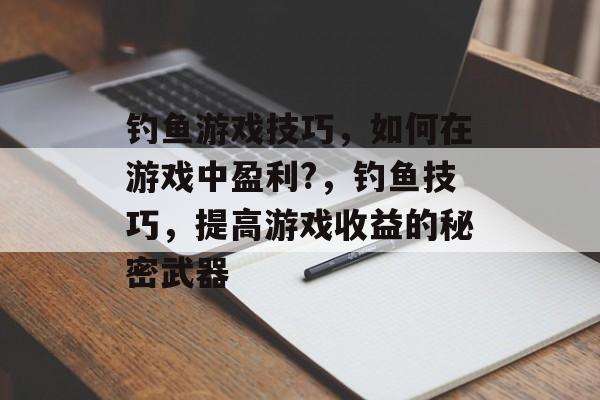 钓鱼游戏技巧，如何在游戏中盈利?，钓鱼技巧，提高游戏收益的秘密武器