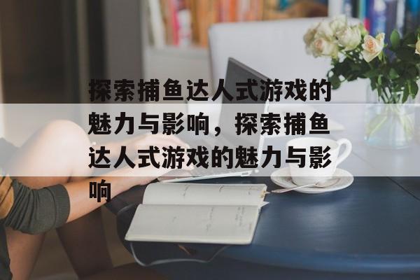 探索捕鱼达人式游戏的魅力与影响，探索捕鱼达人式游戏的魅力与影响