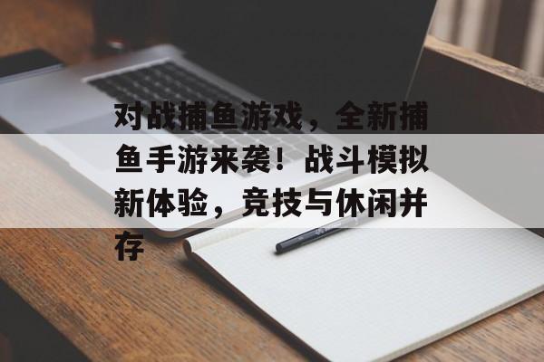 对战捕鱼游戏，全新捕鱼手游来袭！战斗模拟新体验，竞技与休闲并存