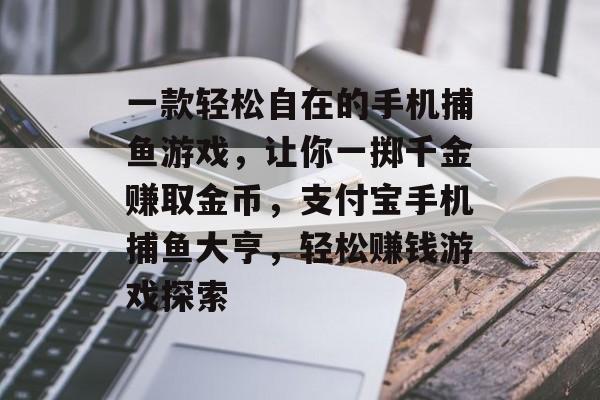 一款轻松自在的手机捕鱼游戏，让你一掷千金赚取金币，支付宝手机捕鱼大亨，轻松赚钱游戏探索