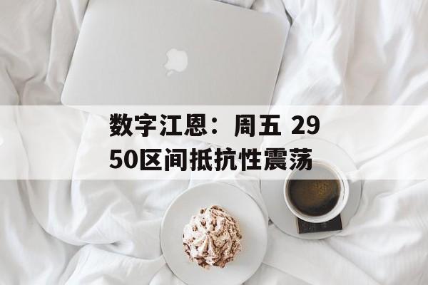 数字江恩：周五 2950区间抵抗性震荡