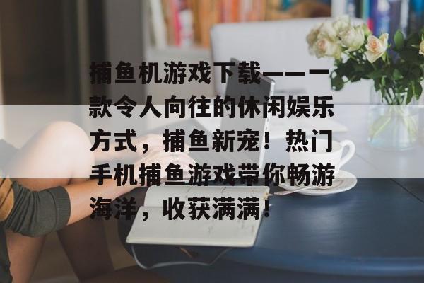 捕鱼机游戏下载——一款令人向往的休闲娱乐方式，捕鱼新宠！热门手机捕鱼游戏带你畅游海洋，收获满满！