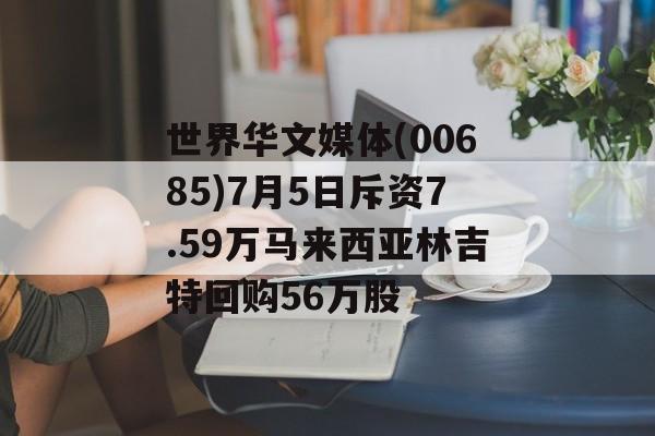 世界华文媒体(00685)7月5日斥资7.59万马来西亚林吉特回购56万股