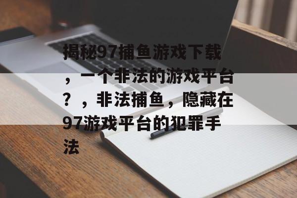 揭秘97捕鱼游戏下载，一个非法的游戏平台？，非法捕鱼，隐藏在97游戏平台的犯罪手法