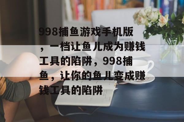 998捕鱼游戏手机版，一档让鱼儿成为赚钱工具的陷阱，998捕鱼，让你的鱼儿变成赚钱工具的陷阱