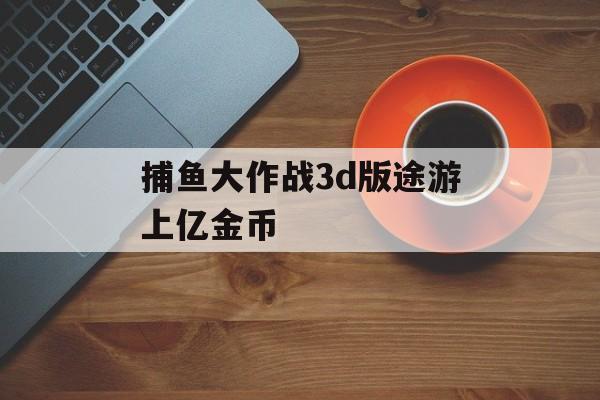 捕鱼大作战3d版途游上亿金币