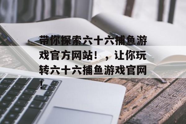 带你探索六十六捕鱼游戏官方网站！，让你玩转六十六捕鱼游戏官网！