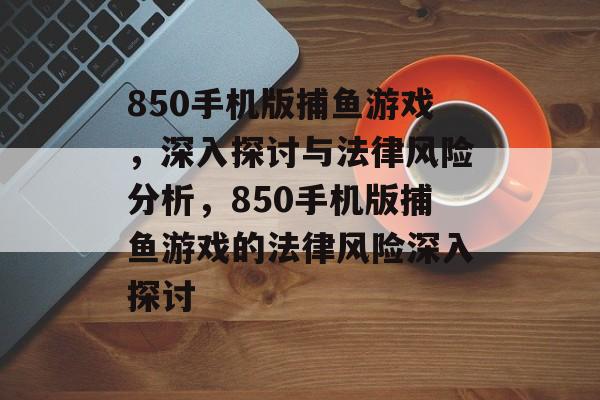 850手机版捕鱼游戏，深入探讨与法律风险分析，850手机版捕鱼游戏的法律风险深入探讨