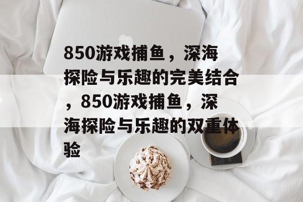 850游戏捕鱼，深海探险与乐趣的完美结合，850游戏捕鱼，深海探险与乐趣的双重体验