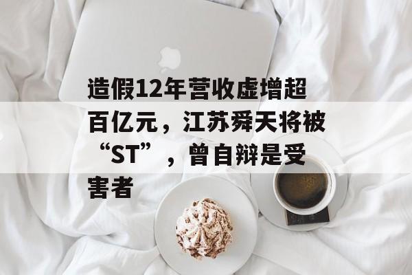 造假12年营收虚增超百亿元，江苏舜天将被“ST”，曾自辩是受害者